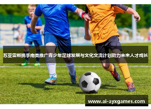 苏亚雷斯携手南美推广青少年足球发展与文化交流计划助力未来人才成长