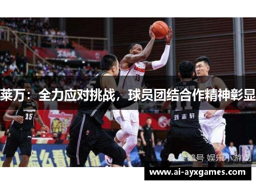 莱万：全力应对挑战，球员团结合作精神彰显