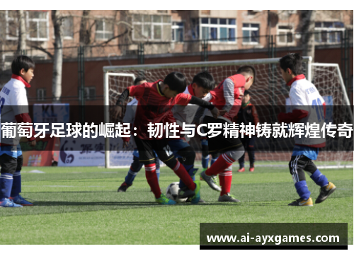葡萄牙足球的崛起:韧性与C罗精神铸就辉煌传奇 葡萄牙足球的崛起:韧性与C罗精神铸就辉煌传奇