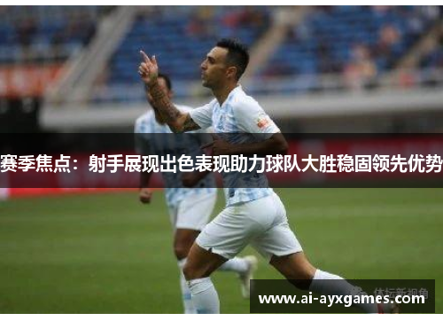 赛季焦点:射手展现出色表现助力球队大胜稳固领先优势 赛季焦点:射手展现出色表现助力球队大胜稳固领先优势
