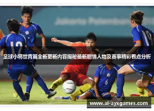 足球小将世青篇全新更新内容揭秘最新剧情人物及赛事精彩看点分析