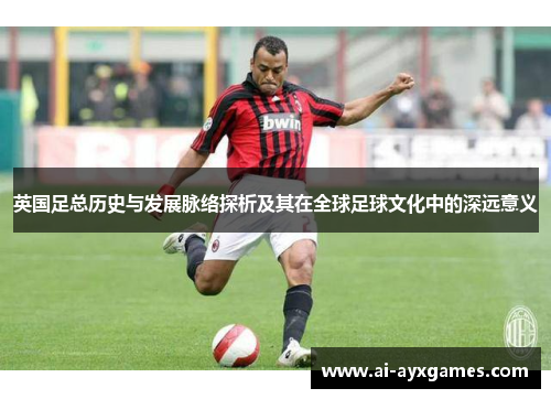 英国足总历史与发展脉络探析及其在全球足球文化中的深远意义