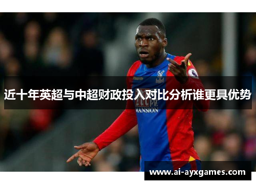 近十年英超与中超财政投入对比分析谁更具优势 近十年英超与中超财政投入对比分析谁更具优势