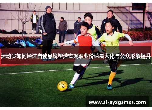 运动员如何通过自我品牌塑造实现职业价值最大化与公众形象提升 运动员如何通过自我品牌塑造实现职业价值最大化与公众形象提升