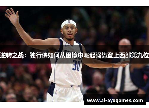 逆转之战:独行侠如何从困境中崛起强势登上西部第九位 逆转之战:独行侠如何从困境中崛起强势登上西部第九位