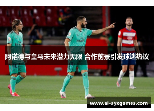阿诺德与皇马未来潜力无限 合作前景引发球迷热议
