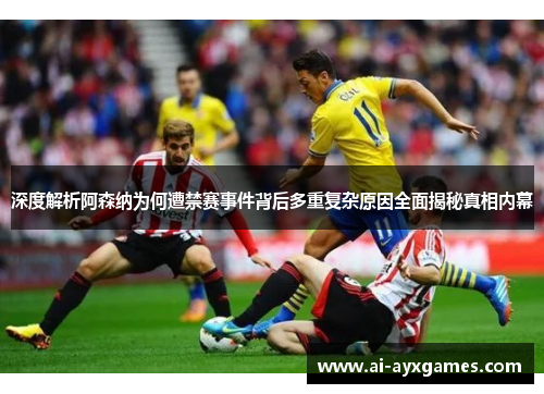 深度解析阿森纳为何遭禁赛事件背后多重复杂原因全面揭秘真相内幕