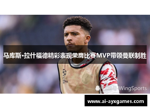 马库斯·拉什福德精彩表现荣膺比赛MVP带领曼联制胜