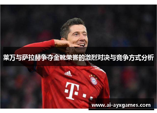 莱万与萨拉赫争夺金靴荣誉的激烈对决与竞争方式分析