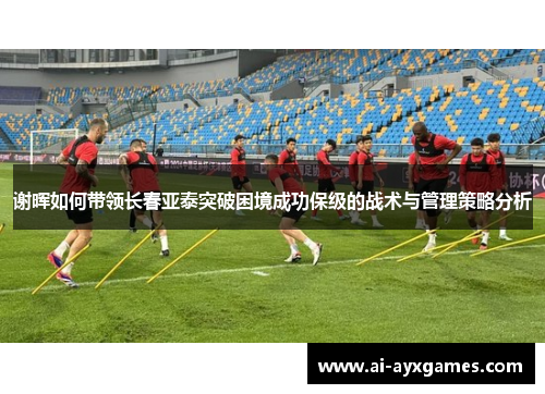 谢晖如何带领长春亚泰突破困境成功保级的战术与管理策略分析