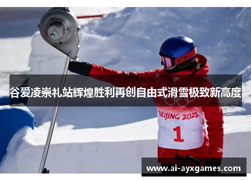 谷爱凌崇礼站辉煌胜利再创自由式滑雪极致新高度