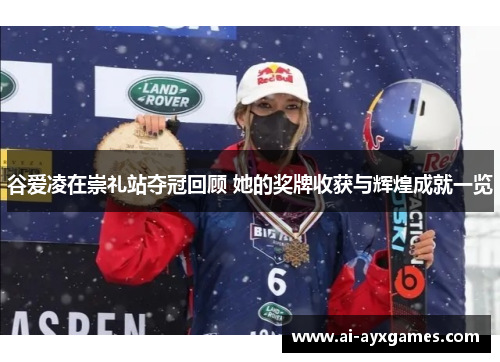 谷爱凌在崇礼站夺冠回顾 她的奖牌收获与辉煌成就一览