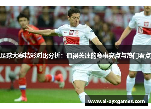 足球大赛精彩对比分析：值得关注的赛事亮点与热门看点