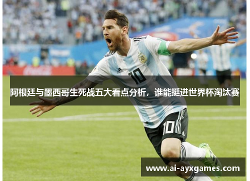 阿根廷与墨西哥生死战五大看点分析，谁能挺进世界杯淘汰赛