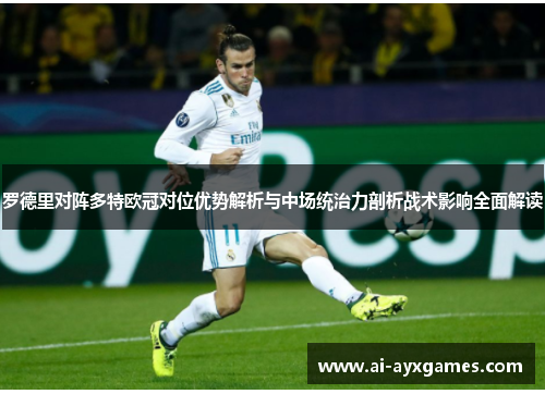 罗德里对阵多特欧冠对位优势解析与中场统治力剖析战术影响全面解读