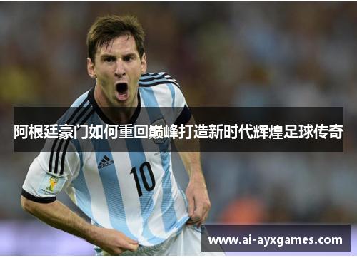 阿根廷豪门如何重回巅峰打造新时代辉煌足球传奇 阿根廷豪门如何重回巅峰打造新时代辉煌足球传奇