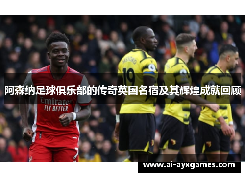 阿森纳足球俱乐部的传奇英国名宿及其辉煌成就回顾 阿森纳足球俱乐部的传奇英国名宿及其辉煌成就回顾