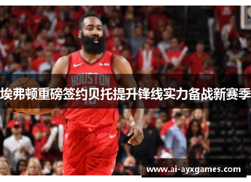 埃弗顿重磅签约贝托提升锋线实力备战新赛季 埃弗顿重磅签约贝托提升锋线实力备战新赛季