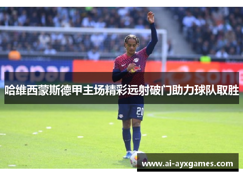 哈维西蒙斯德甲主场精彩远射破门助力球队取胜 哈维西蒙斯德甲主场精彩远射破门助力球队取胜