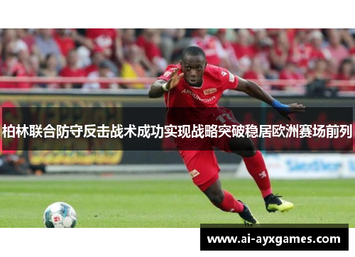 柏林联合防守反击战术成功实现战略突破稳居欧洲赛场前列