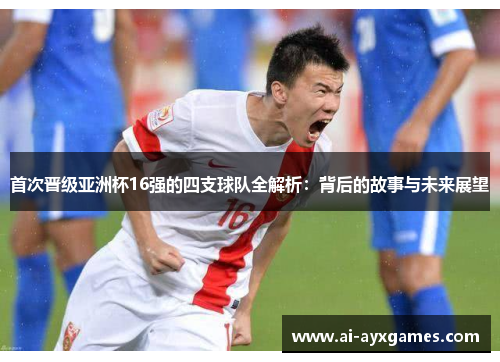 首次晋级亚洲杯16强的四支球队全解析：背后的故事与未来展望