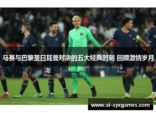 马赛与巴黎圣日耳曼对决的五大经典时刻 回顾激情岁月 马赛与巴黎圣日耳曼对决的五大经典时刻 回顾激情岁月