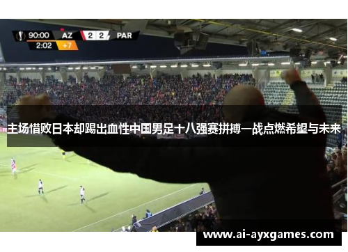 主场惜败日本却踢出血性中国男足十八强赛拼搏一战点燃希望与未来 主场惜败日本却踢出血性中国男足十八强赛拼搏一战点燃希望与未来