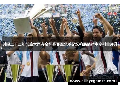 时隔二十二年加拿大再夺金杯赛亚军北美足坛格局悄然生变引关注升 时隔二十二年加拿大再夺金杯赛亚军北美足坛格局悄然生变引关注升