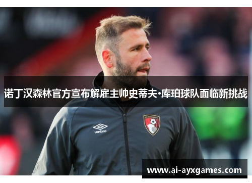 诺丁汉森林官方宣布解雇主帅史蒂夫·库珀球队面临新挑战 诺丁汉森林官方宣布解雇主帅史蒂夫·库珀球队面临新挑战